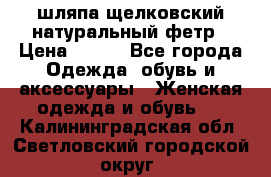 шляпа щелковский натуральный фетр › Цена ­ 500 - Все города Одежда, обувь и аксессуары » Женская одежда и обувь   . Калининградская обл.,Светловский городской округ 